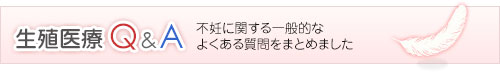 生殖医療Q&A（旧　不妊症Q&A）不妊に関する一般的なよくある質問をまとめました